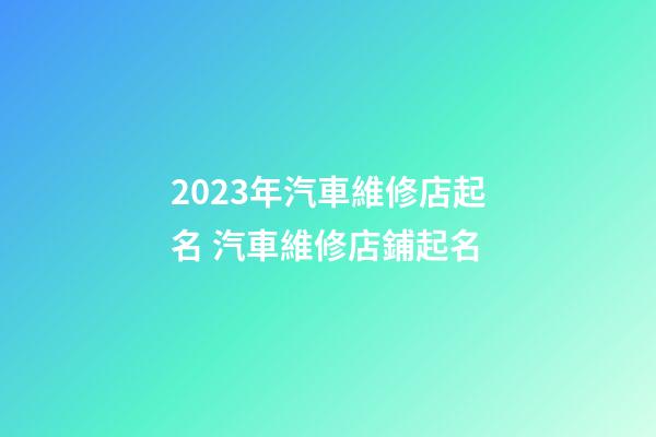 2023年汽車維修店起名 汽車維修店鋪起名-第1張-店鋪起名-玄機派